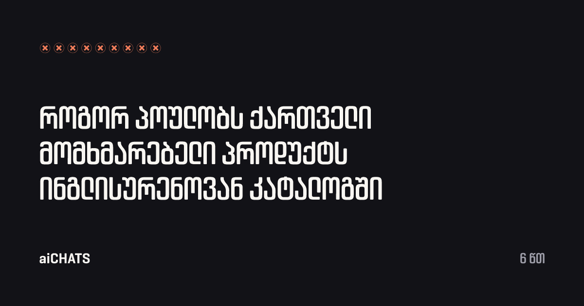როგორ პოულობს ქართველი მომხმარებელი პროდუქტს ინგლისურენოვან კატალოგში, aiCHATS