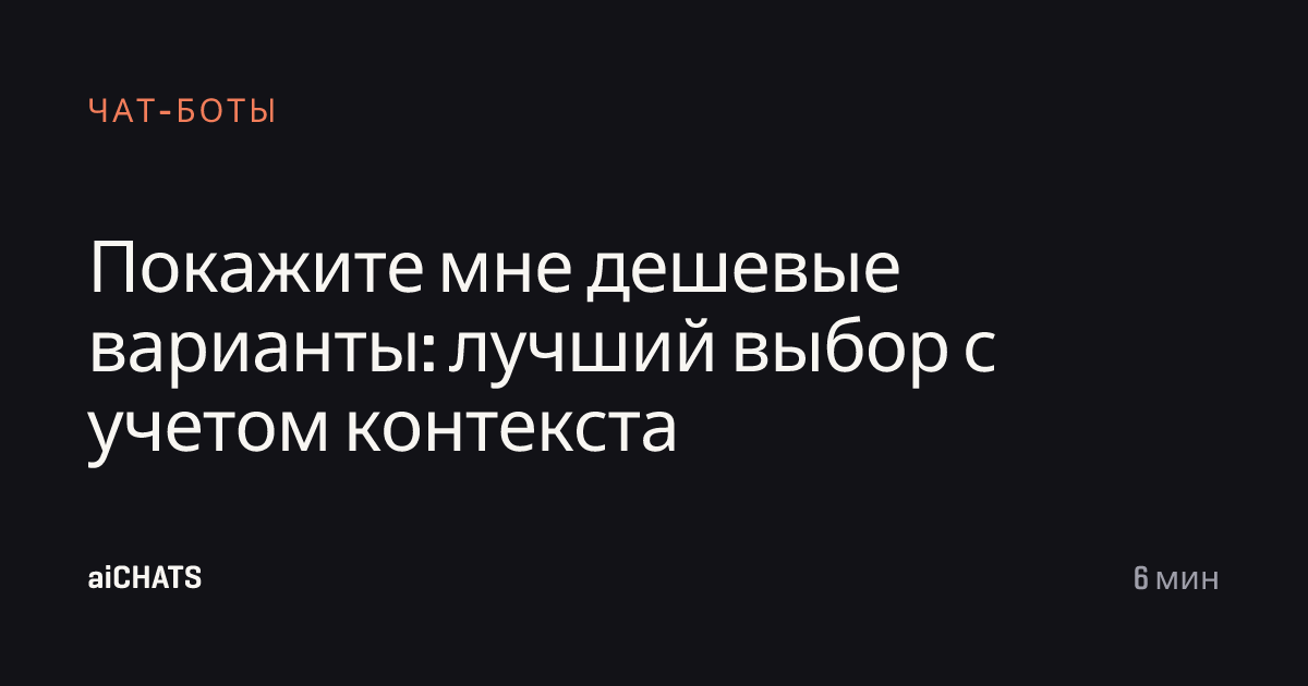 Покажите мне дешевые варианты: лучший выбор с учетом контекста, aiCHATS